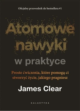 Atomowe nawyki w praktyce. Proste ćwiczenia, które pomogą ci stworzyć życie, jakiego pragniesz - James Clear